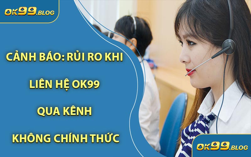 Cảnh Báo: Rủi Ro Khi Liên Hệ OK99 Qua Kênh Không Chính Thức