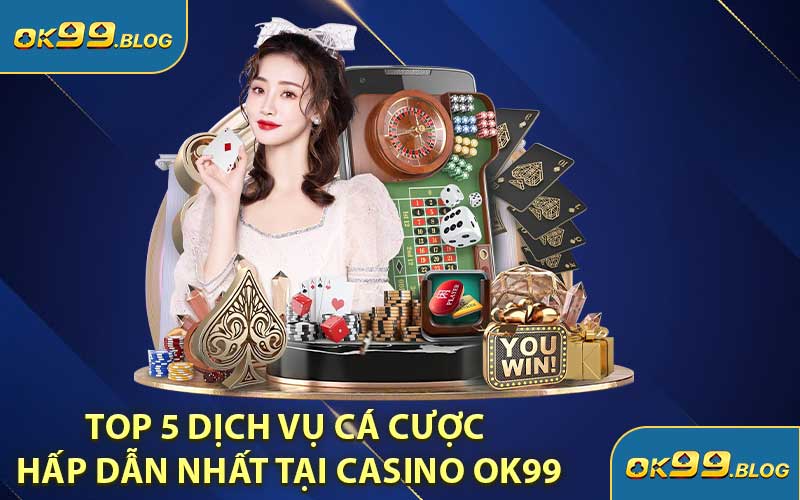 Top 5 Dịch Vụ Cá Cược Hấp Dẫn Nhất Tại Casino OK99